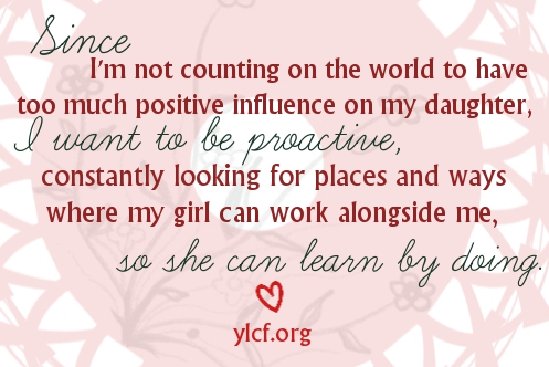 Since I'm not counting on the world to have too much positive influence on my daughter, I want to be proactive, constantly looking for places and ways where my girl can work alongside me, so she can learn by doing.