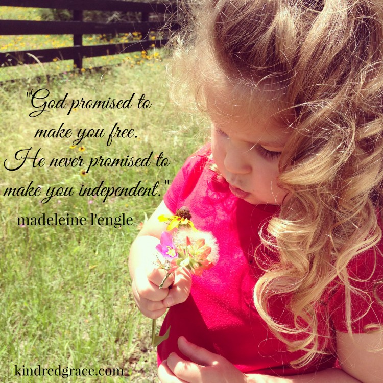 "God promised to make you free. He never promised to make you independent." -Madeleine L'engle