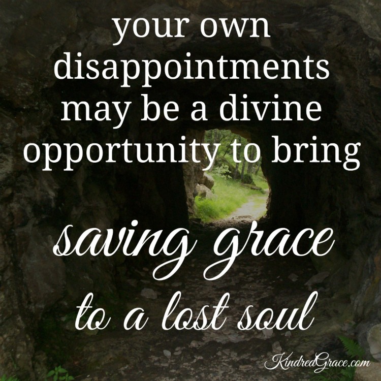 Your own disappointments may be a divine opportunity to bring saving grace to a lost soul...