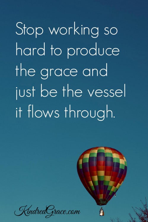 Stop working so hard to produce the grace and just be the vessel it flows through. 