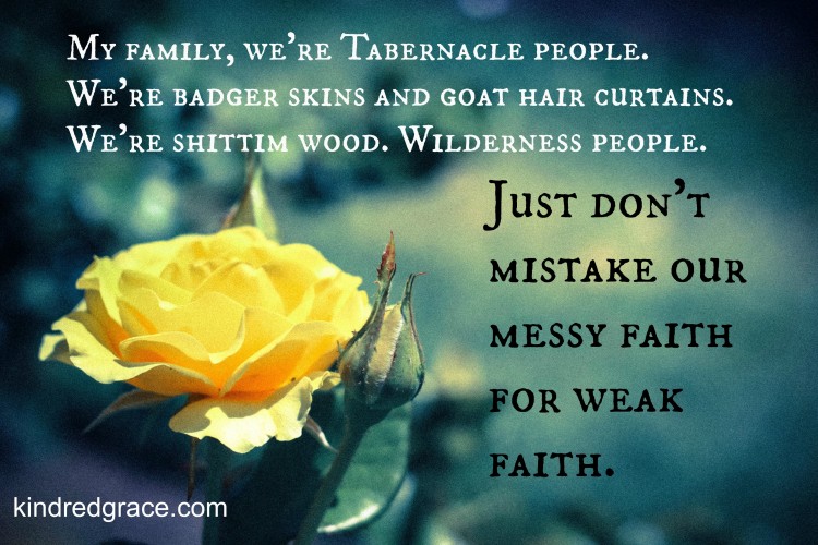 My family, we're Tabernacle people. We're badger skins and goat hair curtains. We're shittim wood. Wilderness people.