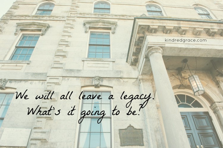 What legacy are you leaving?