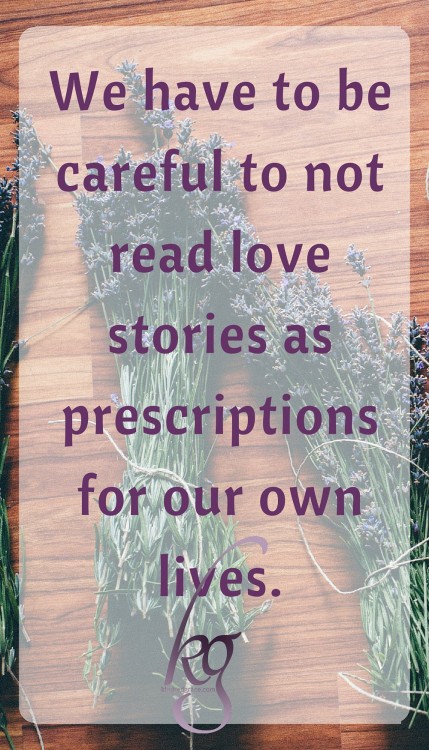 We have to be careful not to read love stories as prescriptions for our own lives...