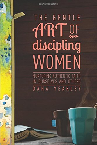 The Gentle Art of Discipling Women: Nurturing Authentic Faith in Ourselves and Others