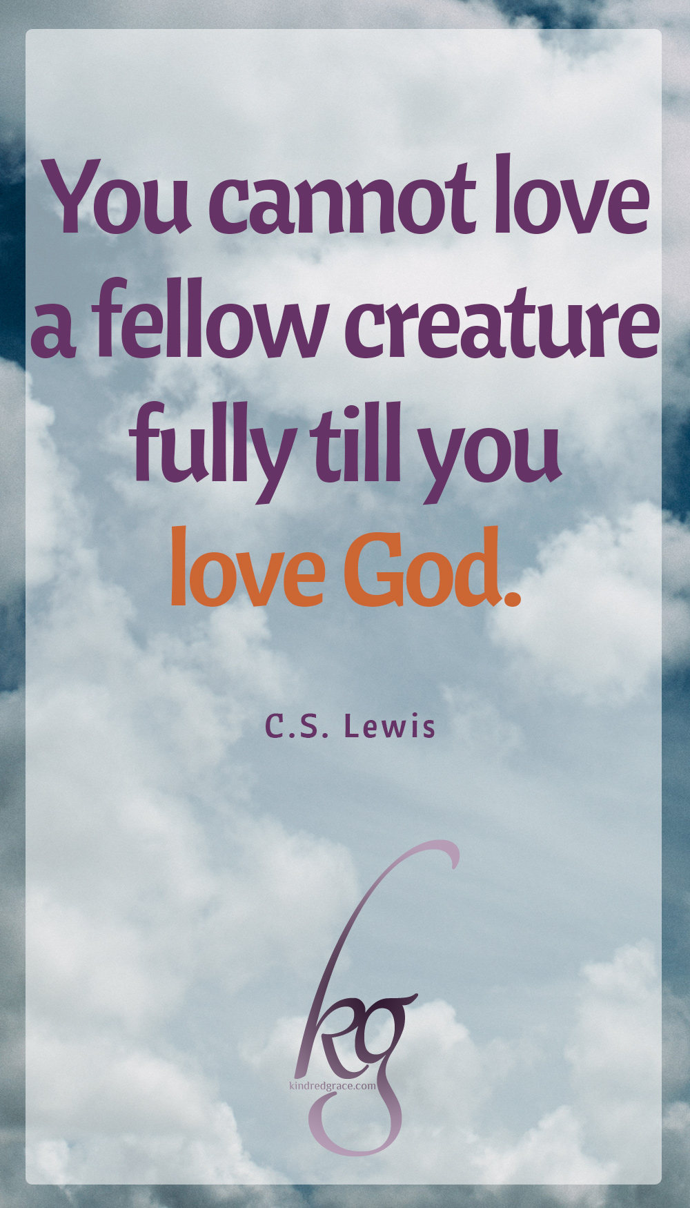 “You cannot love a fellow creature fully till you love God.” (C.S. Lewis in “The Great Divorce”)