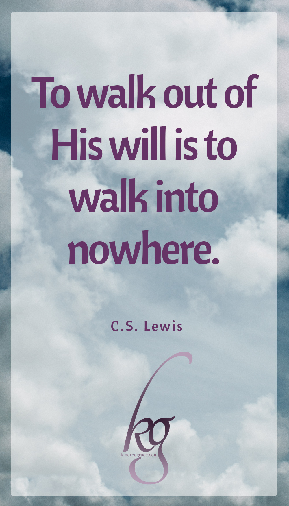 “To walk out of His will is to walk into nowhere.” (C.S. Lewis in “Perelandra”)