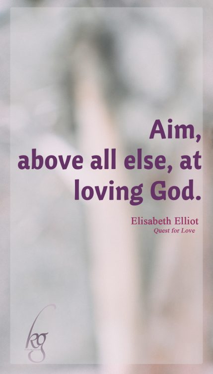 Aim, above all else, at loving God. (Elisabeth Elliot in Quest for Love)