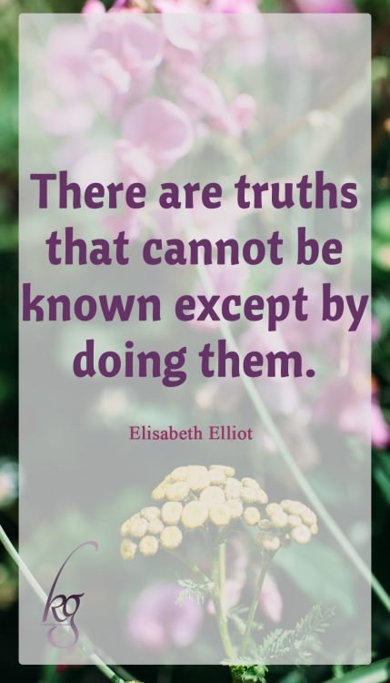 "There are truths that cannot be known except by doing them." (Elisabeth Elliot in “Discipline: The Glad Surrender”)