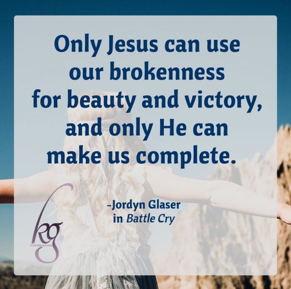 "Only Jesus can use our brokenness for beauty and victory, and only He can make us complete." Jordyn Glaser in Battle Cry #BattleCrybyJordyn