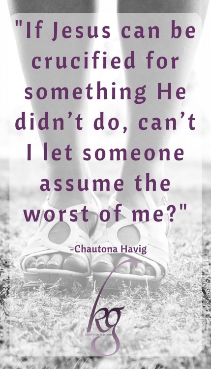 "If Jesus can be crucified for something He didn’t do, can’t I let someone assume the worst of me?"