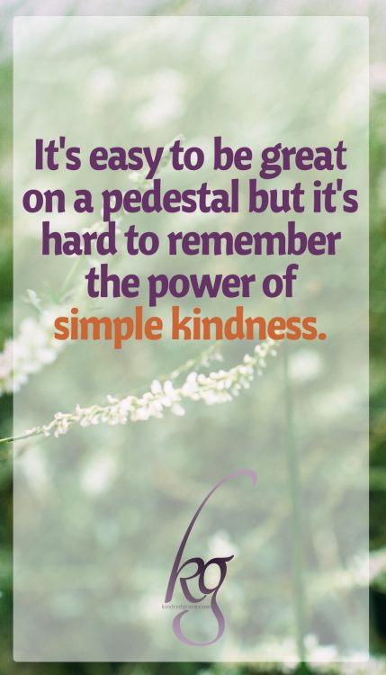 It's easy to be great on a pedestal but it's hard to remember the power of simple kindness.