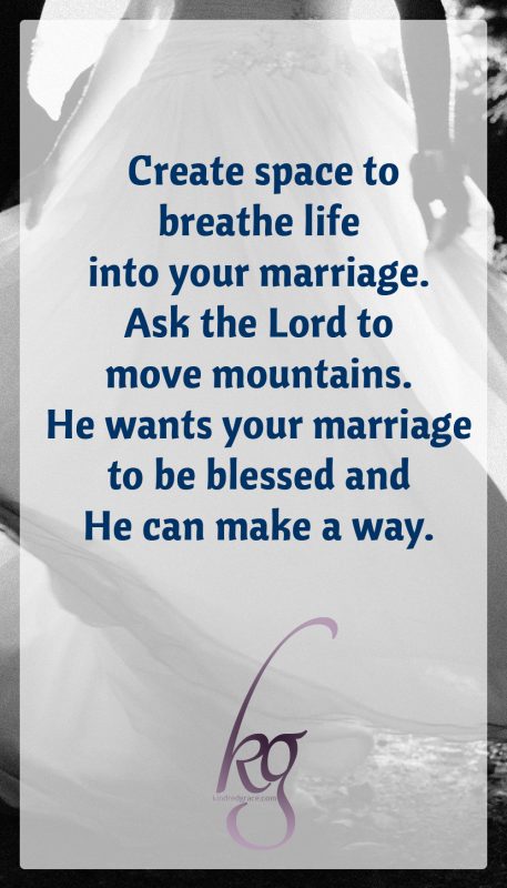 As much as it is within your control, create that space to breathe life into your marriage.  If it’s not within your control, ask the Lord to move mountains. He wants your marriage to be blessed and He can make a way.