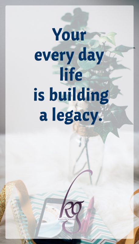 Be encouraged, friends. Your every day life is building a legacy.