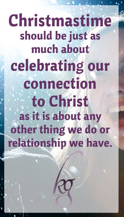 Christmastime should be just as much about celebrating our connection and relationship to Christ as it is about any other thing we do or relationship we have.