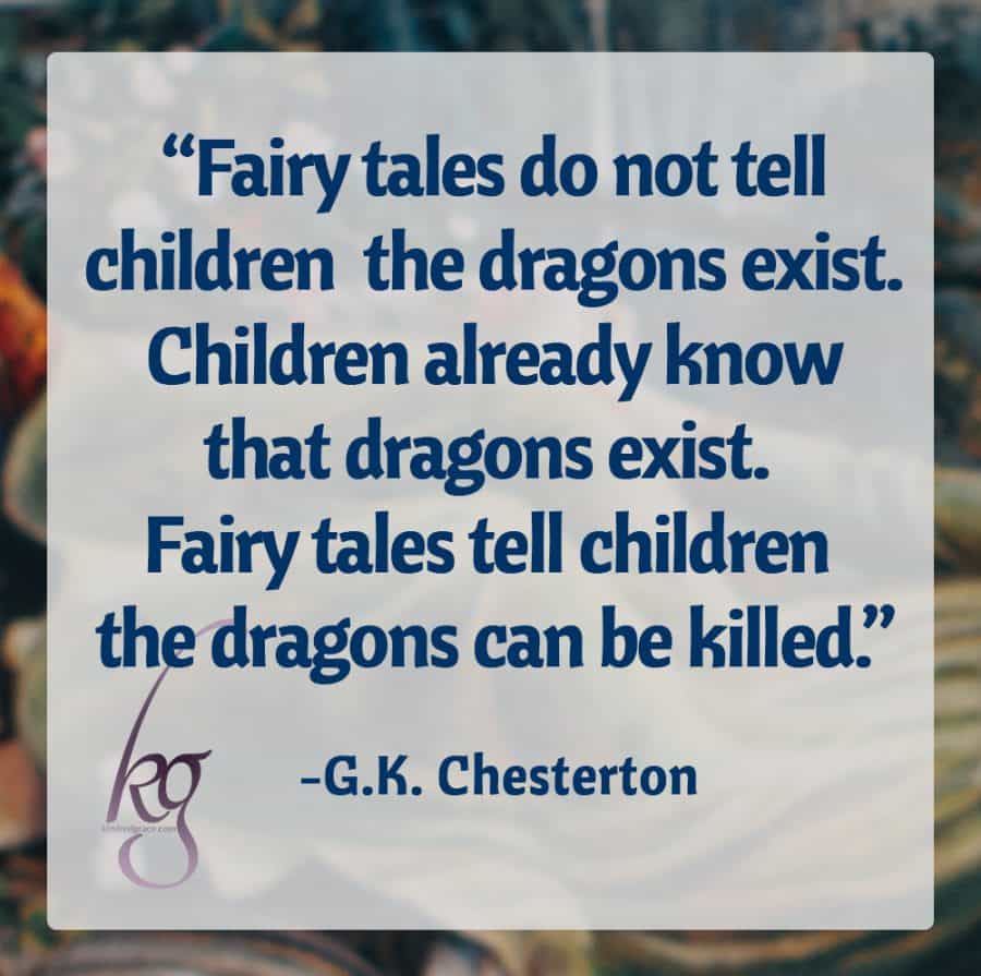 "Fairy tales do not tell children the dragons exist. Children already know that dragons exist. Fairy tales tell children the dragons can be killed.”
(G.K. Chesterton)