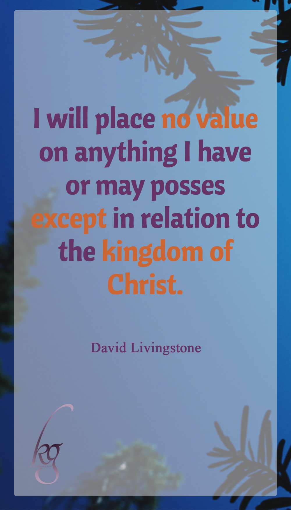 I will place no value on anything I have or may possess except in relation to the kingdom of Christ. (David Livingstone)