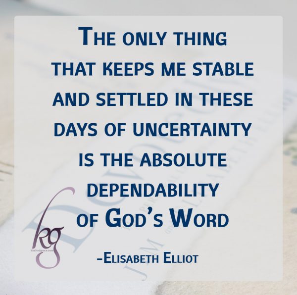 “The only thing that keeps me stable and settled in these days of uncertainty—yea, utter perplexity—is the absolute dependability of God’s Word.” (Elisabeth Elliot)