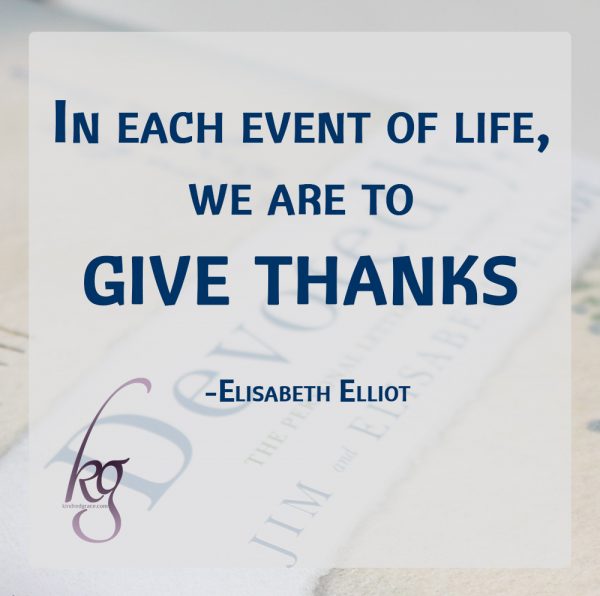 “I believe that perhaps the most effective ‘balance wheel’ in a believer’s life is just this. In each event of life, we are to give thanks.” (Elisabeth Elliot)