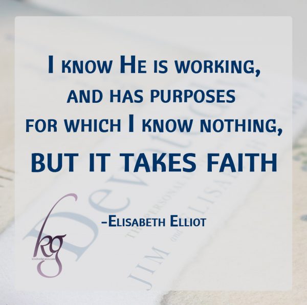 “I know He is working, and has purposes for which I know nothing, but it takes faith—and I’ve found that this means active, operative, continued faith and faithfulness.” (Elisabeth Elliot)