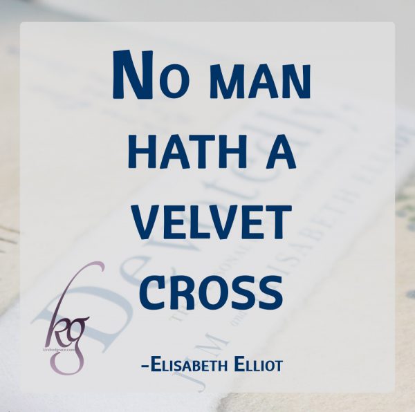 “How easy it is to give place to myself, my own moods and feelings. The Lord save me from belonging to the Order of the self-pitying. No man hath a velvet cross.” (Elisabeth Elliot)