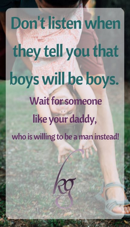 Don't listen when they tell you that boys will be boys. Wait for someone like your daddy, who is willing to be a man instead!