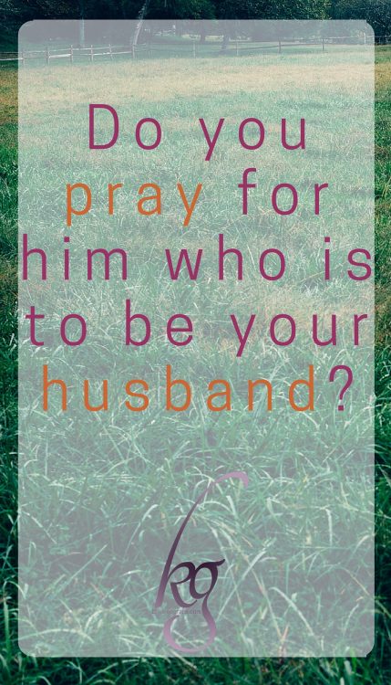 Do you pray for him who is to be your husband?