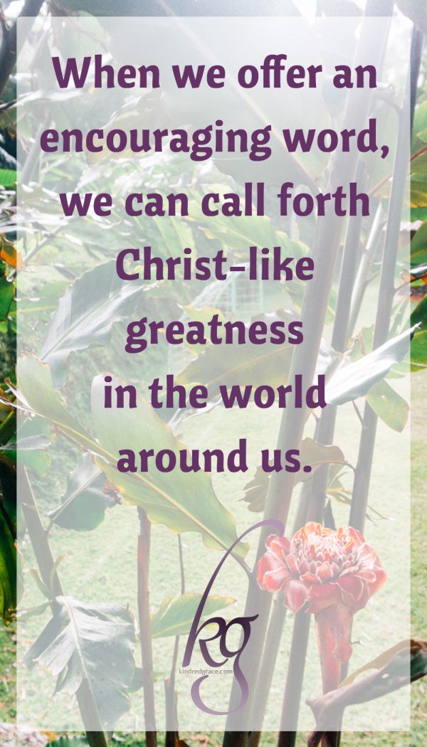 When we do something as simple as to offer an encouraging word, we can call forth Christ-like greatness in the world around us. 