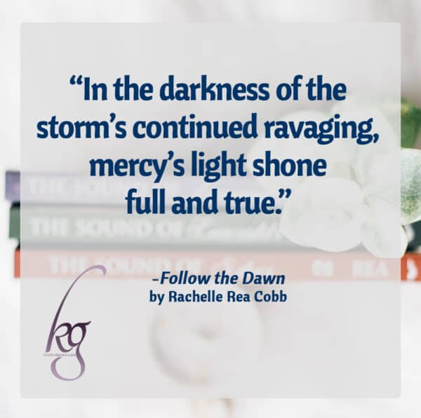 "In the darkness of the storm's continued ravaging, mercy's light shone full and true." (from Follow the Dawn by Rachelle Rea Cobb)