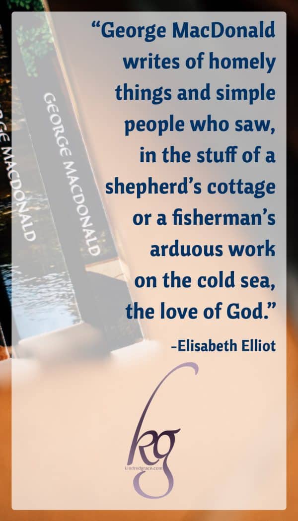 “George MacDonald writes of homely things and simple people who saw, in the stuff of a shepherd’s cottage or a fisherman’s arduous work on the cold sea, the love of God.” -Elisabeth Elliot