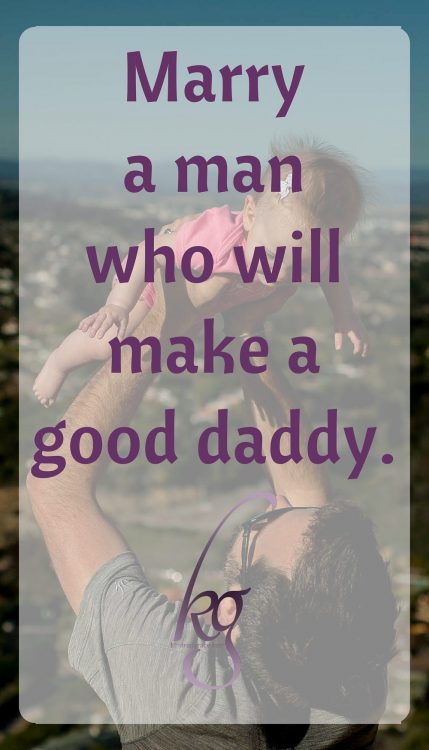 Marry a man who will make a good daddy.