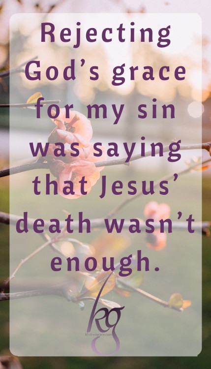 Rejecting God’s grace for my sin was saying that Jesus’ death wasn’t enough.