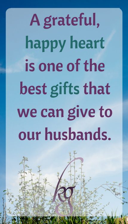 A contented, grateful, happy heart is one of the best gifts that we can give to our husbands.