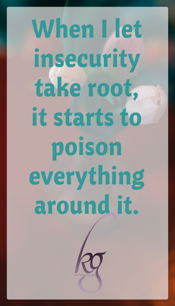 When I let insecurity take root, it starts to poison everything else around it.