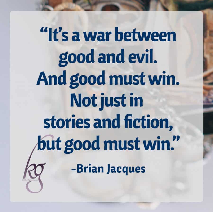 “It’s a war between good and evil. And good must win.
Not just in stories and fiction, but good must win.”
(Brian Jacques in an interview with the Thalia Kids’ Book Club)