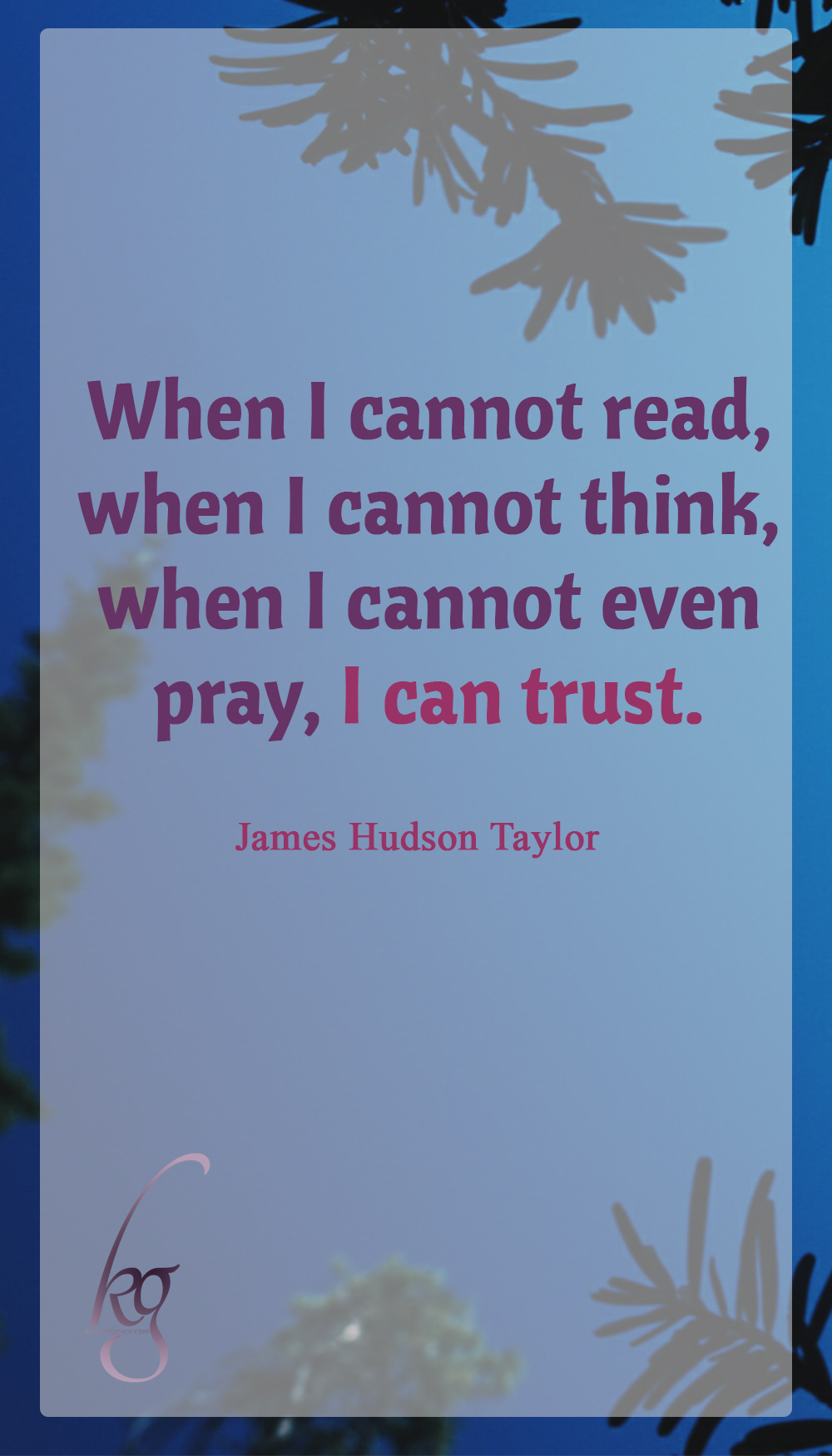 “When I cannot read, when I cannot think, when I cannot even pray, I can trust.” (James Hudson Taylor)