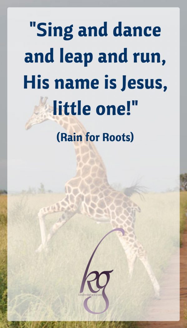 "Sing and dance and leap and run, His name is Jesus, little one!" (Rain for Roots)
