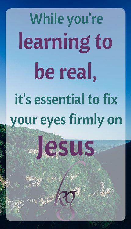 While you're learning to be real, it's essential to fix your eyes firmly on Jesus.