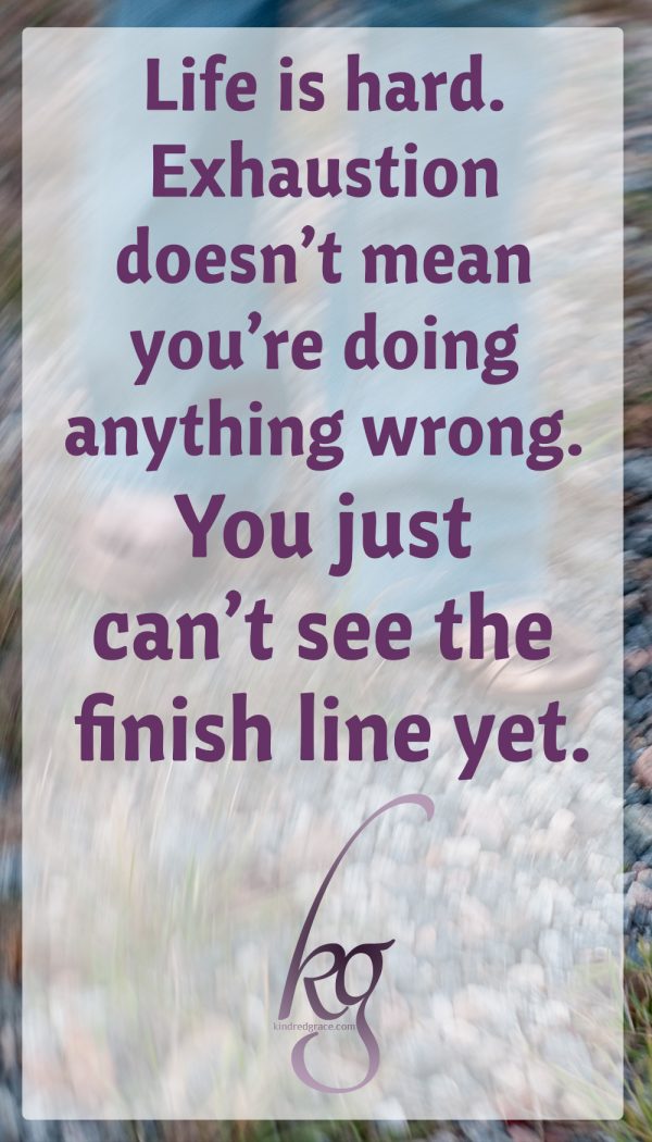  life is hard. Marathons are long and grueling. Everyone gets tired; it’s okay. Exhaustion doesn't mean you’re doing anything wrong. You just can’t see the finish line yet.