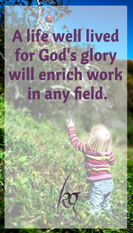 A life well lived for God's glory will enrich work in any field.