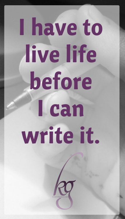 I have to live life before I can write it.