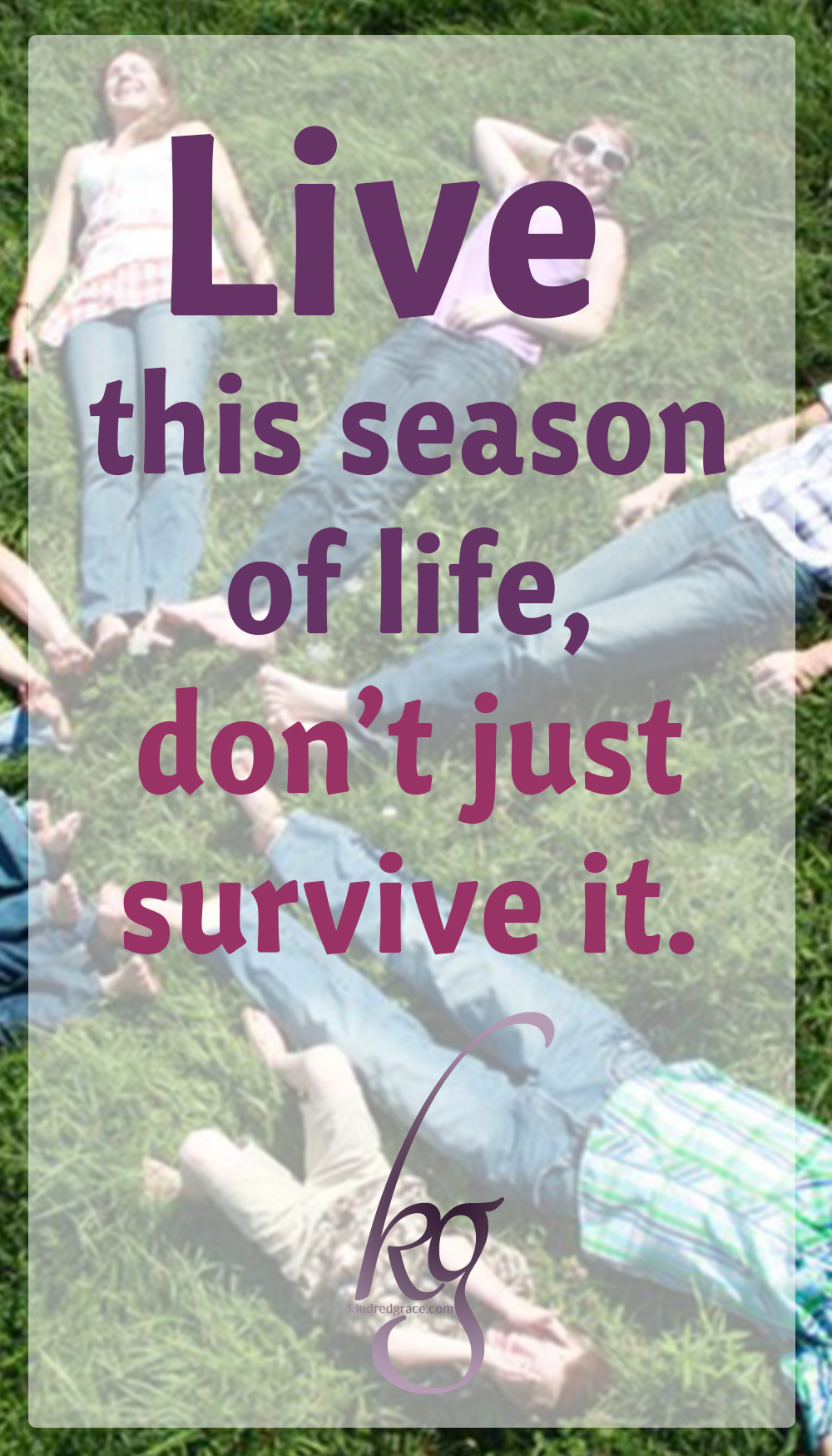 Live this season of life – don’t just survive it. Live this season by letting it make you instead of break you.