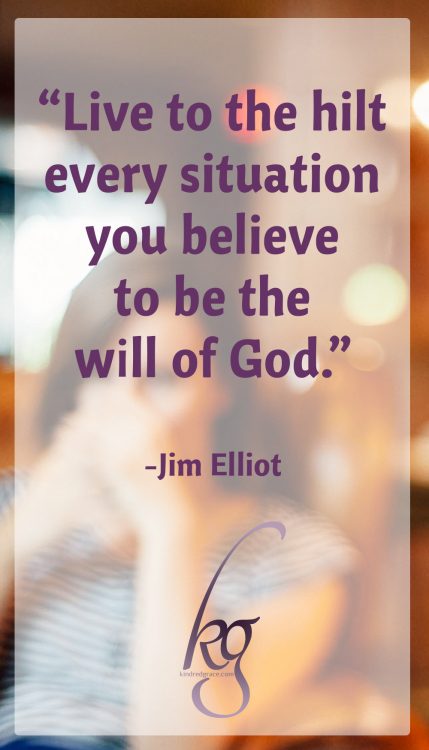 “Wherever you are, be all there! Live to the hilt every situation you believe to be the will of God.” (Jim Elliot)