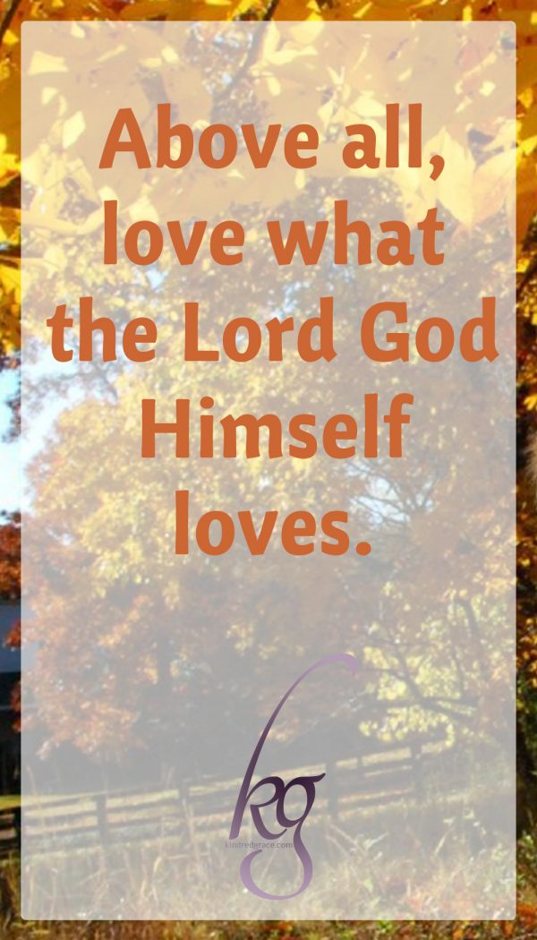 Above all, love what the Lord God Himself loves: "For man looks on the outward appearance, but the Lord looks on the heart." (1 Samuel 16:7)