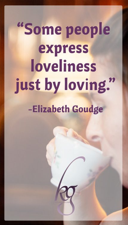 “Pens and paint, a good voice production, and grease paint and things aren’t the only means of expression. Some people express loveliness just by loving.” (Elizabeth Goudge)