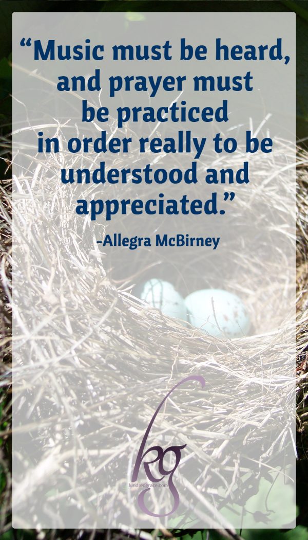 Prayer is like music. It may be defined and explained, but its full meaning--the glory of it--can never truly be realized until it has been experienced. Music must be heard, and prayer must be practiced in order really to be understood and appreciated. (from A Compass for Prayer by Allegra McBirney)