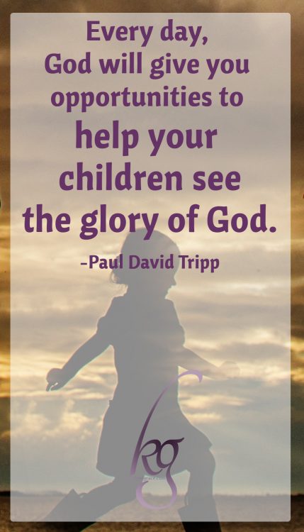 "Every day, God will give you theological opportunities, moments to help your children see the one thing they desperately need to see [the glory of God]." (Paul David Tripp)