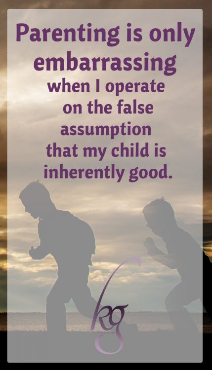 arenting is only embarrassing when I (falsely) operate on the assumption that my child is inherently good.
