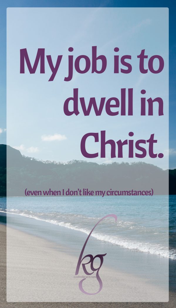 My job is to dwell in Christ, even when I don’t like my circumstances.