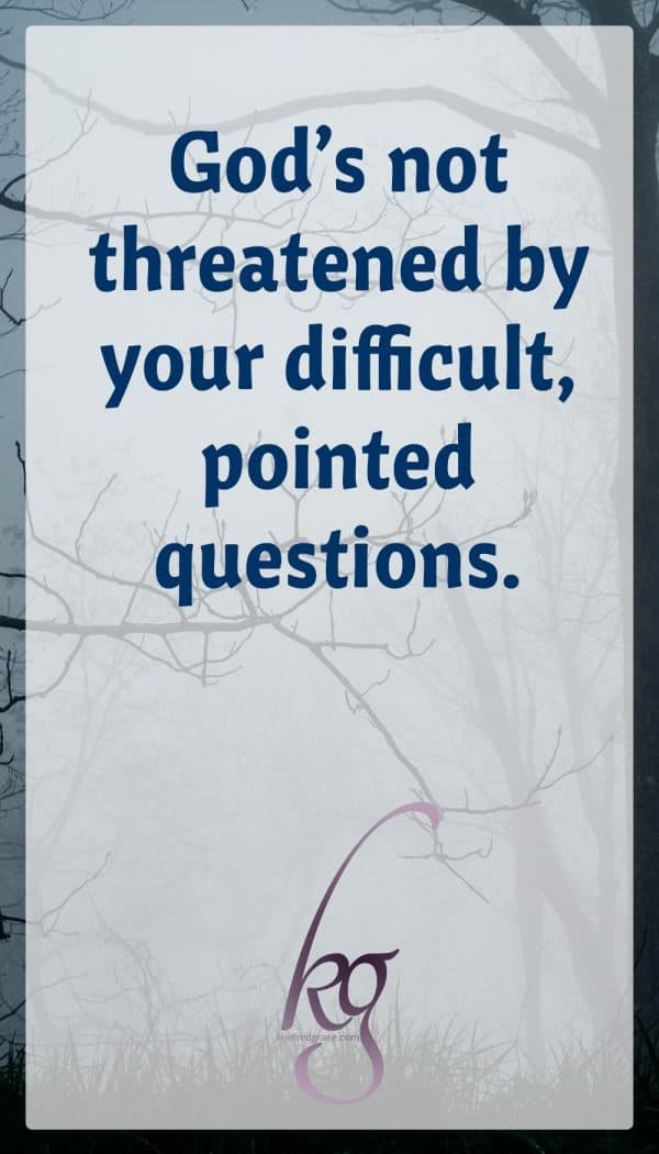 God’s not threatened by your difficult, pointed questions. He’s not disappointed by your humanity—your doubts, fears, anger, confusion, or despair. He can handle it all, even your accusations. Our humanity can be there very thing that keeps us tethered to Him because it exposes our great need.