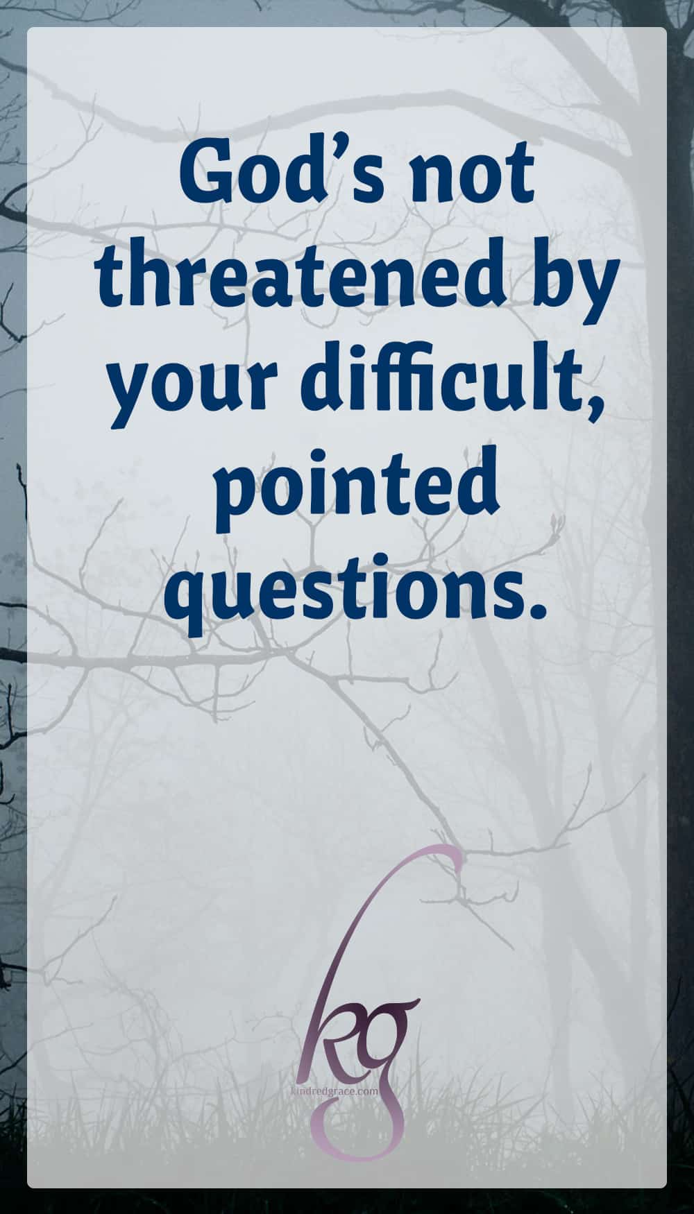 God’s not threatened by your difficult, pointed questions. He’s not disappointed by your humanity—your doubts, fears, anger, confusion, or despair.

He can handle it all, even your accusations. Our humanity can be there very thing that keeps us tethered to Him because it exposes our great need. via @KindredGrace